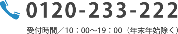 0120-233-222 受付時間／10：00～19：00（年末年始除く）